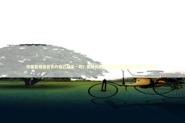 你是否相信首页内容已涵盖一切？官网分页访问其实隐藏着突破性内容价值 新闻